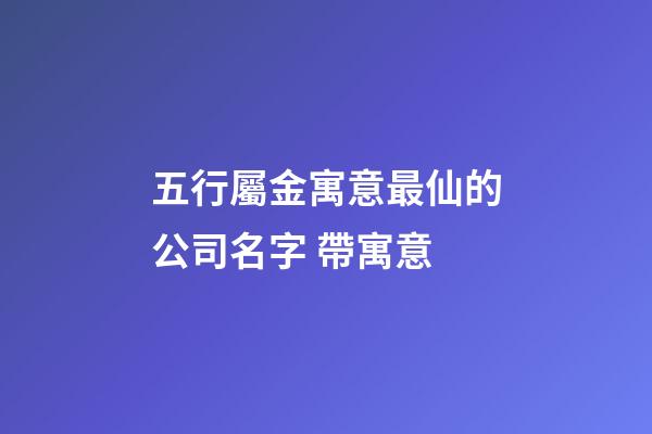 五行屬金寓意最仙的公司名字 帶寓意-第1張-公司起名-玄機(jī)派